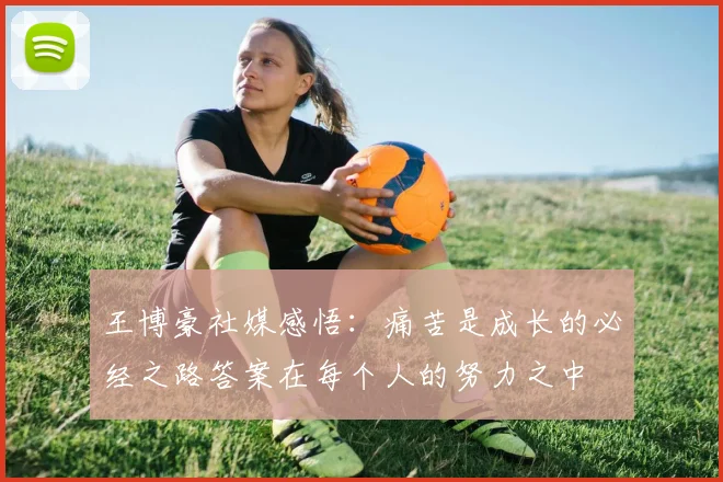 王博豪社媒感悟：痛苦是成长的必经之路答案在每个人的努力之中