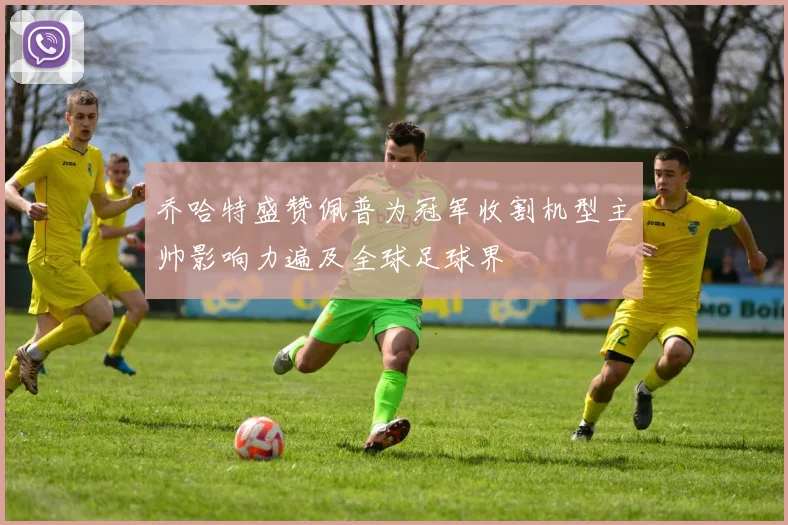 乔哈特盛赞佩普为冠军收割机型主帅影响力遍及全球足球界